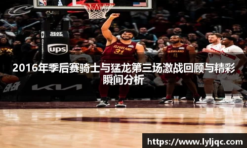 2016年季后赛骑士与猛龙第三场激战回顾与精彩瞬间分析