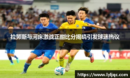 拉努斯与河床激战正酣比分揭晓引发球迷热议